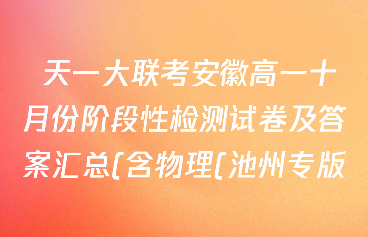 天一大联考安徽高一十月份阶段性检测试卷及答案汇总(含物理(池州专版) 物理(黄山专版) 生物(池州专版)等) 天一大联考安徽高一十月份阶段性检测试卷及答案汇总(含物理(池州专版) 物理(黄山专版) 生物(池州专版)等)